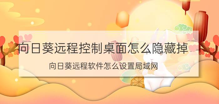 向日葵远程控制桌面怎么隐藏掉 向日葵远程软件怎么设置局域网？